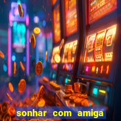 sonhar com amiga falsa jogo do bicho